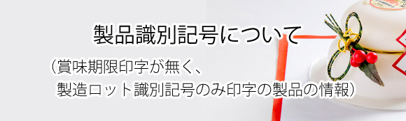 製品識別記号（賞味期限印字が無く、製造ロット識別記号のみ印字の製品の情報）について